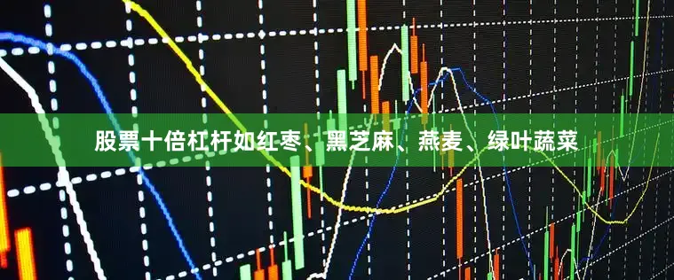 股票十倍杠杆如红枣、黑芝麻、燕麦、绿叶蔬菜